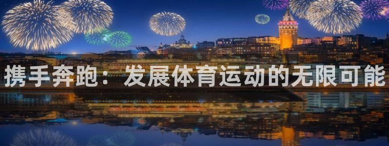 欧亿体育官方正版app娱乐网站：携手奔跑：发展体育运