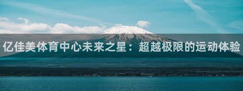 oety欧亿体育官网下载平台是正规平台吗安全吗：亿佳