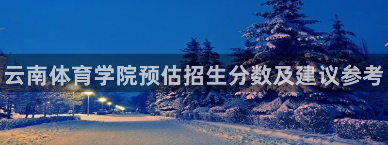 欧亿体育官方正版app娱乐平台：云南体育学院预估招生
