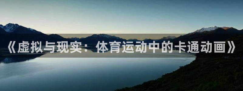 oety欧亿体育官网下载平台假的吗是真的吗：《虚拟与现实：体