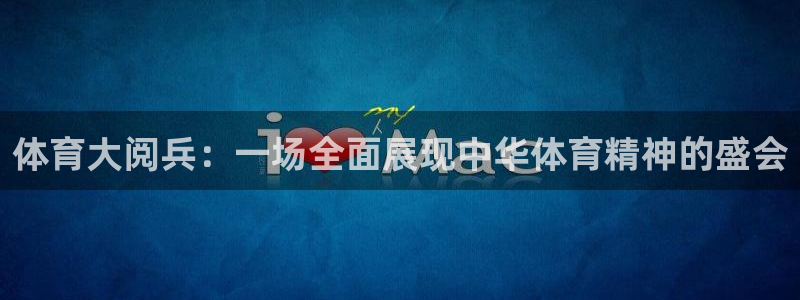 首页欧亿3：体育大阅兵：一场全面展现